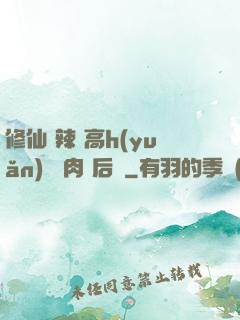 修仙 辣 高h(yuǎn) 濃肉 后宮